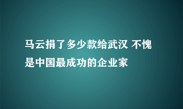 马云捐了多少款给武汉 不愧是中国最成功的企业家