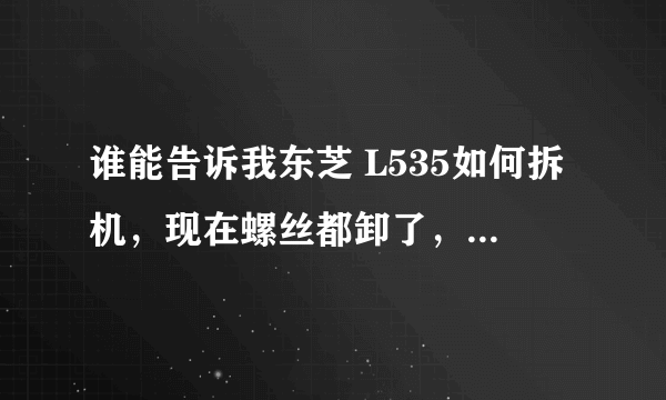 谁能告诉我东芝 L535如何拆机，现在螺丝都卸了，就差键盘右侧起不来