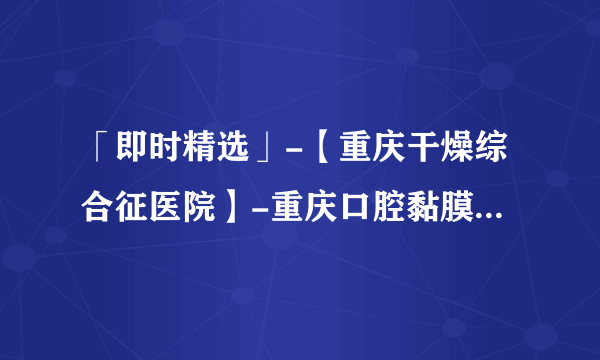 「即时精选」-【重庆干燥综合征医院】-重庆口腔黏膜科医院[排名公开]？