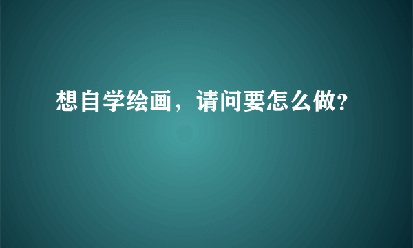 想自学绘画，请问要怎么做？