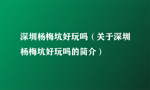 深圳杨梅坑好玩吗（关于深圳杨梅坑好玩吗的简介）