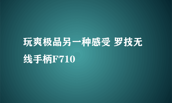 玩爽极品另一种感受 罗技无线手柄F710