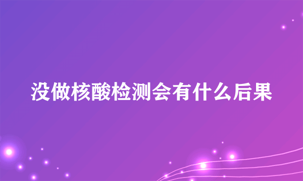 没做核酸检测会有什么后果