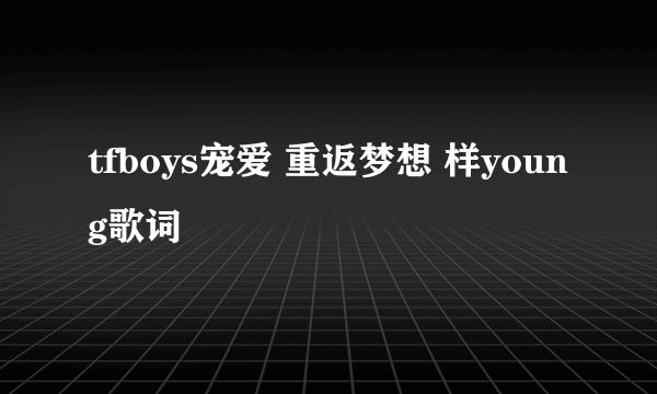 tfboys宠爱 重返梦想 样young歌词