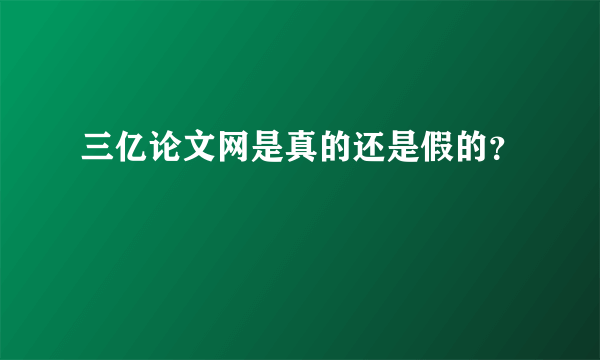 三亿论文网是真的还是假的？