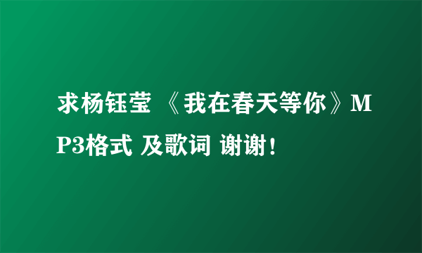 求杨钰莹 《我在春天等你》MP3格式 及歌词 谢谢！