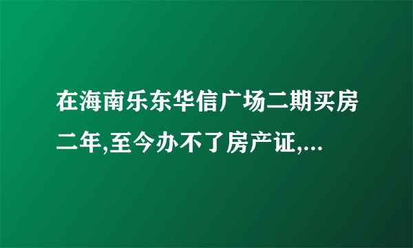 在海南乐东华信广场二期买房二年,至今办不了房产证,正常吗？