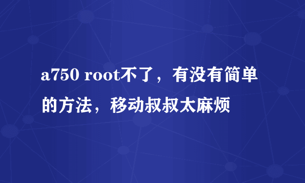 a750 root不了，有没有简单的方法，移动叔叔太麻烦