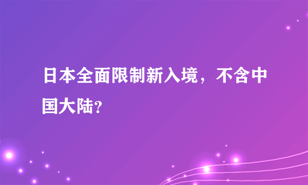 日本全面限制新入境，不含中国大陆？