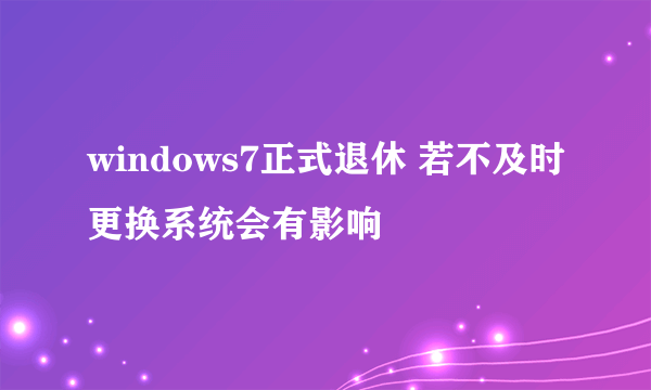 windows7正式退休 若不及时更换系统会有影响