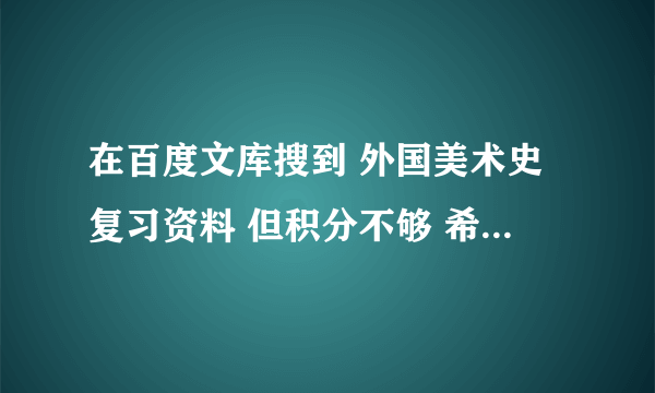 在百度文库搜到 外国美术史复习资料 但积分不够 希望哪位好心人帮忙发下 感激不尽~！