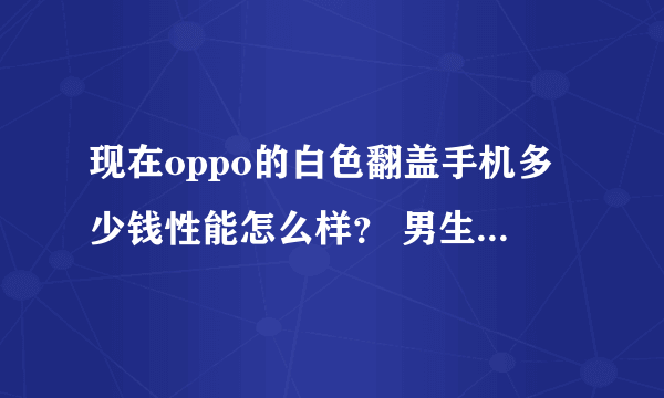 现在oppo的白色翻盖手机多少钱性能怎么样？ 男生用怎么样？