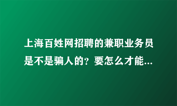 上海百姓网招聘的兼职业务员是不是骗人的？要怎么才能知道他们是不是做传销的？他们的那些货真的是好的吗