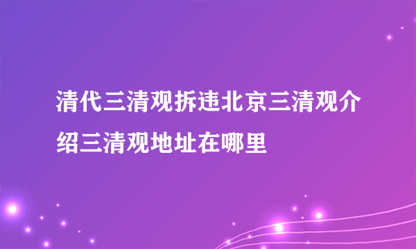 清代三清观拆违北京三清观介绍三清观地址在哪里