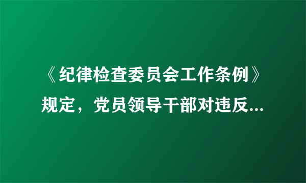 《纪律检查委员会工作条例》规定，党员领导干部对违反政治纪律和政治规矩等错误思想和行为不报告、不抵制、不斗争，放任不管，搞无原则一团和气，造成不良影响的，给予警告或者严重警告处分；情节严重的，给予撤销党内职务或者留党察看处分。（）