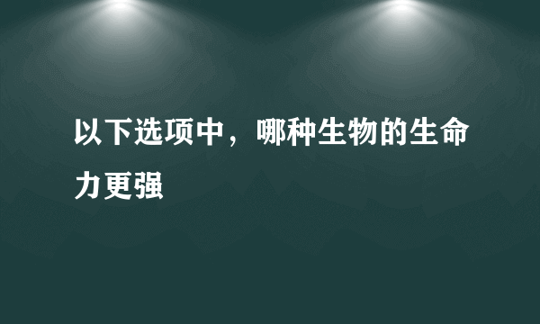 以下选项中，哪种生物的生命力更强