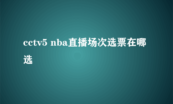 cctv5 nba直播场次选票在哪选