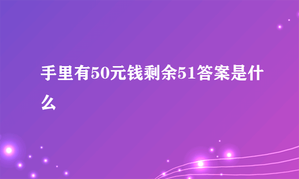 手里有50元钱剩余51答案是什么