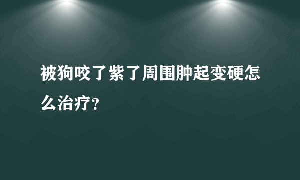 被狗咬了紫了周围肿起变硬怎么治疗？