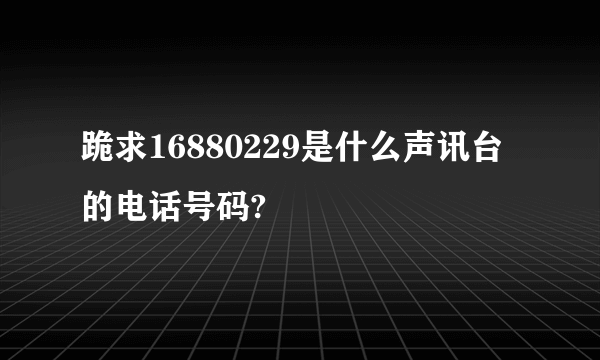 跪求16880229是什么声讯台的电话号码?