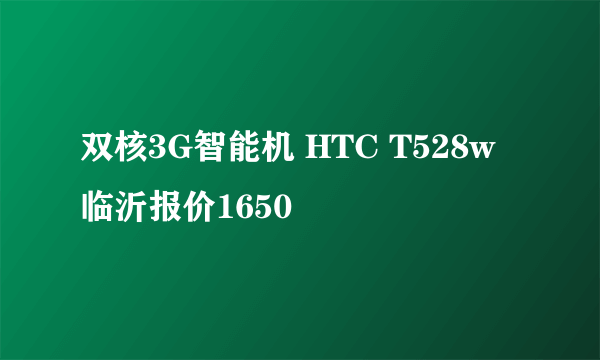 双核3G智能机 HTC T528w临沂报价1650