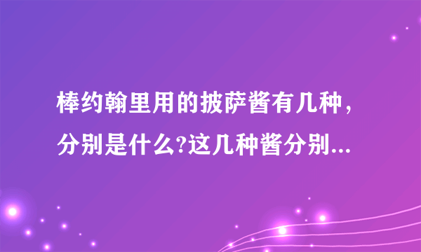 棒约翰里用的披萨酱有几种，分别是什么?这几种酱分别用在什么披萨里？