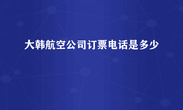 大韩航空公司订票电话是多少