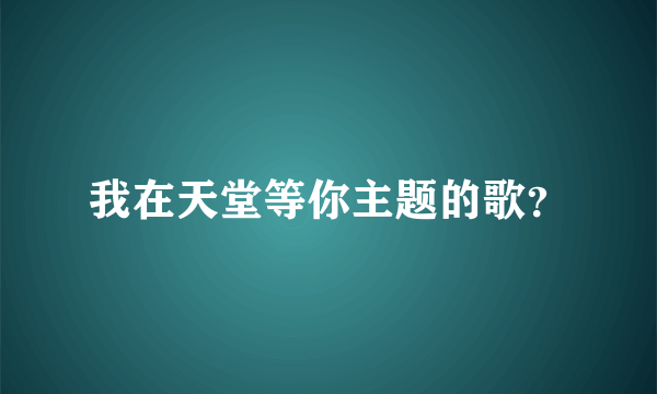 我在天堂等你主题的歌？