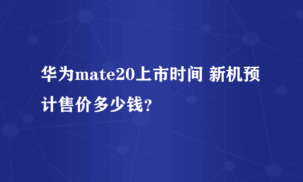 华为mate20上市时间 新机预计售价多少钱？