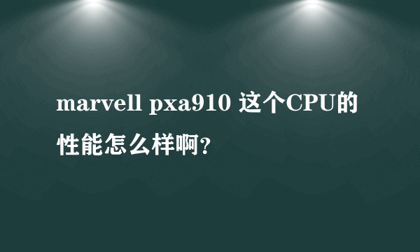 marvell pxa910 这个CPU的性能怎么样啊？