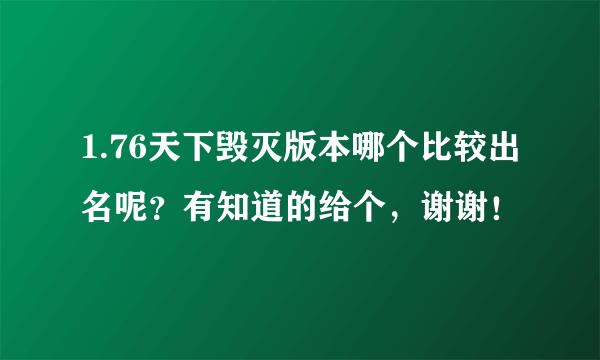 1.76天下毁灭版本哪个比较出名呢？有知道的给个，谢谢！