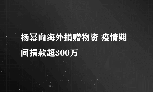 杨幂向海外捐赠物资 疫情期间捐款超300万