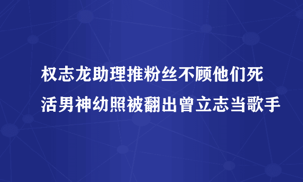 权志龙助理推粉丝不顾他们死活男神幼照被翻出曾立志当歌手