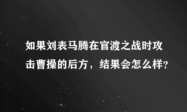 如果刘表马腾在官渡之战时攻击曹操的后方，结果会怎么样？