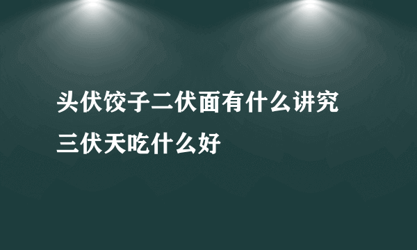 头伏饺子二伏面有什么讲究  三伏天吃什么好