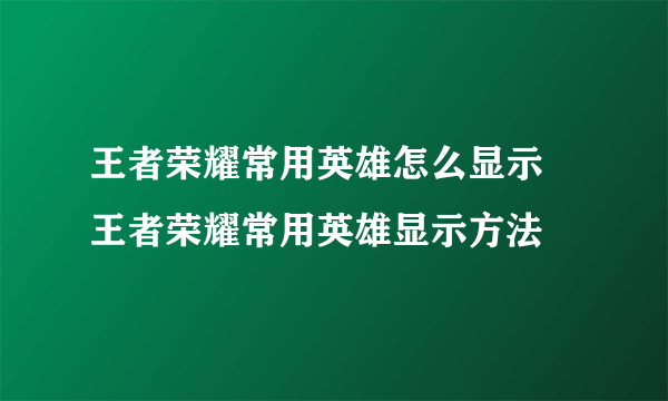 王者荣耀常用英雄怎么显示 王者荣耀常用英雄显示方法