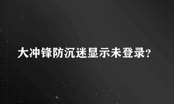 大冲锋防沉迷显示未登录？