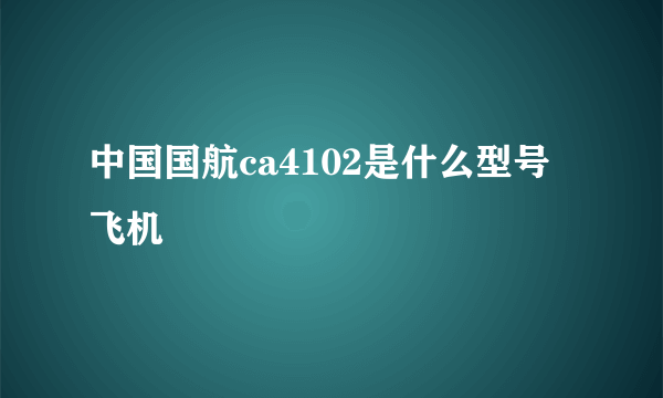 中国国航ca4102是什么型号飞机