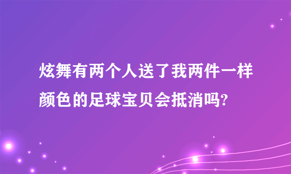 炫舞有两个人送了我两件一样颜色的足球宝贝会抵消吗?