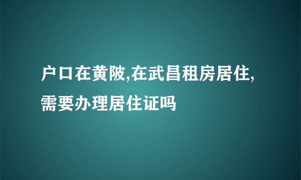 户口在黄陂,在武昌租房居住,需要办理居住证吗