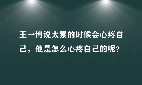 王一博说太累的时候会心疼自己，他是怎么心疼自己的呢？