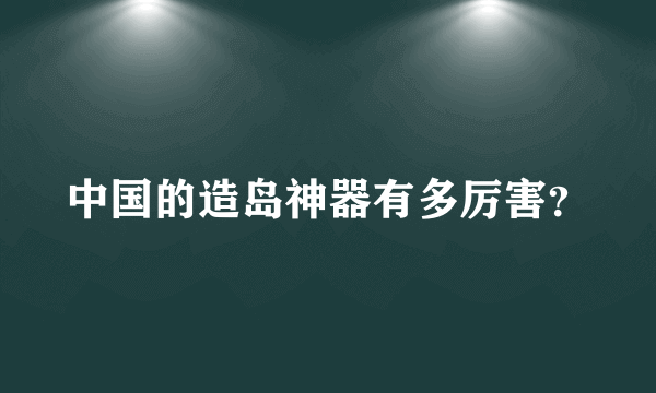 中国的造岛神器有多厉害？