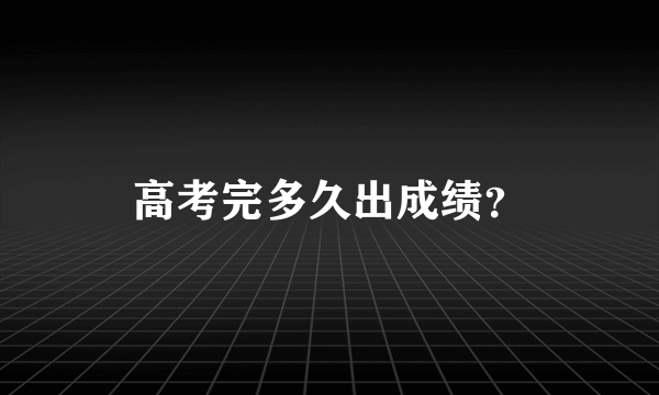 高考完多久出成绩？