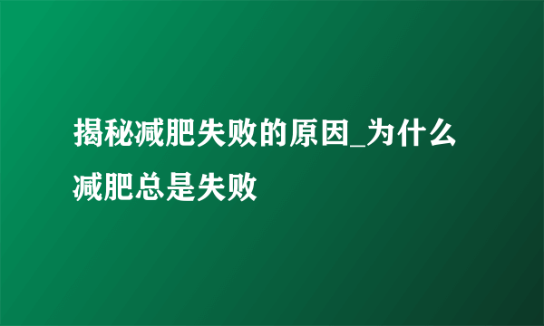 揭秘减肥失败的原因_为什么减肥总是失败