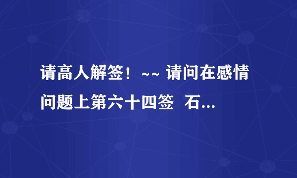 请高人解签！~~ 请问在感情问题上第六十四签  石崇被害  和第九签 赵韩王半部论语定天下