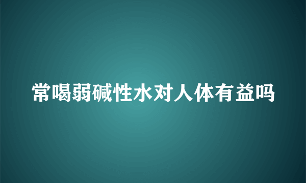 常喝弱碱性水对人体有益吗