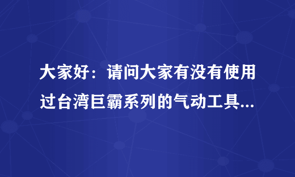 大家好：请问大家有没有使用过台湾巨霸系列的气动工具，与电动工具相比，有什么优势和缺点？巨霸有什么特