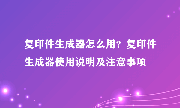 复印件生成器怎么用？复印件生成器使用说明及注意事项