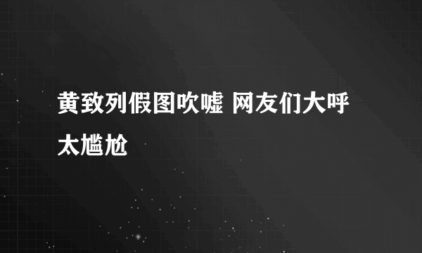 黄致列假图吹嘘 网友们大呼太尴尬