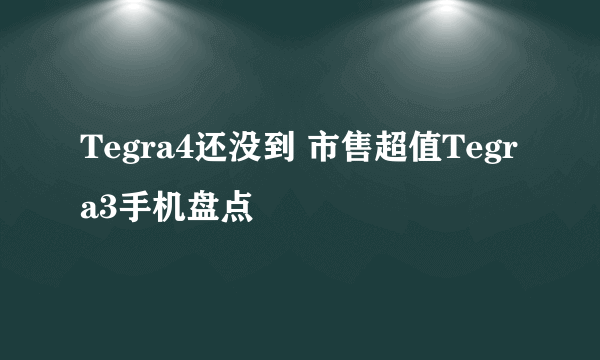 Tegra4还没到 市售超值Tegra3手机盘点